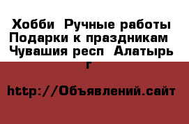 Хобби. Ручные работы Подарки к праздникам. Чувашия респ.,Алатырь г.